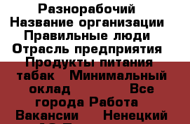 Разнорабочий › Название организации ­ Правильные люди › Отрасль предприятия ­ Продукты питания, табак › Минимальный оклад ­ 30 000 - Все города Работа » Вакансии   . Ненецкий АО,Пылемец д.